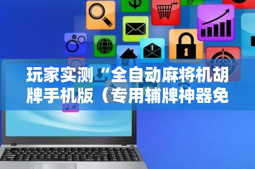 玩家实测“全自动麻将机胡牌手机版（专用辅牌神器免安装）
