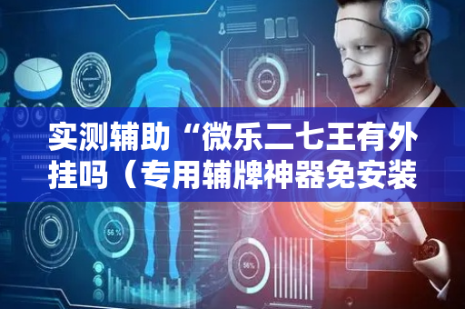 实测辅助“微乐二七王有外挂吗（专用辅牌神器免安装）