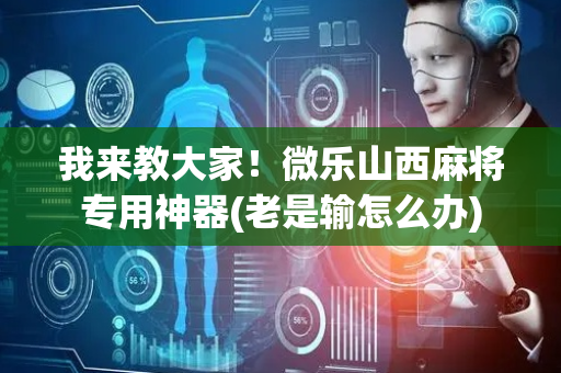 我来教大家！微乐山西麻将专用神器(老是输怎么办)