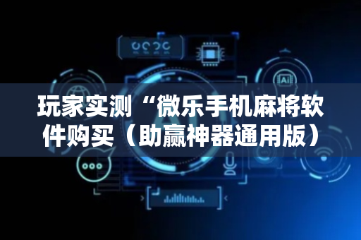 玩家实测“微乐手机麻将软件购买（助赢神器通用版）