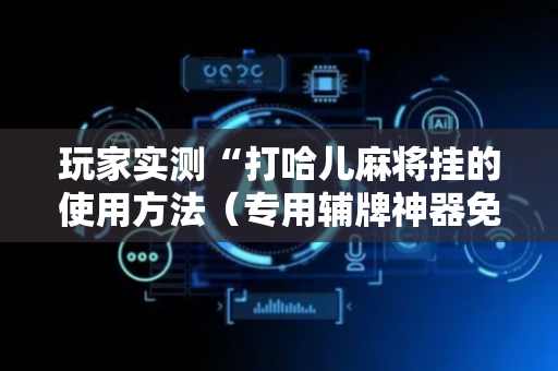 玩家实测“打哈儿麻将挂的使用方法（专用辅牌神器免安装）