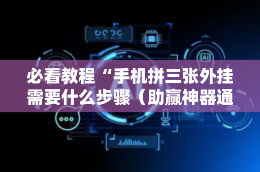 必看教程“手机拼三张外挂需要什么步骤（助赢神器通用版）