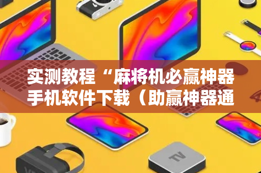 实测教程“麻将机必赢神器手机软件下载（助赢神器通用版）