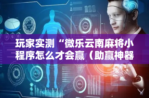 玩家实测“微乐云南麻将小程序怎么才会赢（助赢神器通用版）