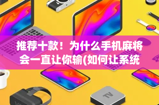 推荐十款！为什么手机麻将会一直让你输(如何让系统发好牌)