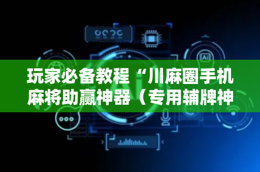 玩家必备教程“川麻圈手机麻将助赢神器（专用辅牌神器免安装）