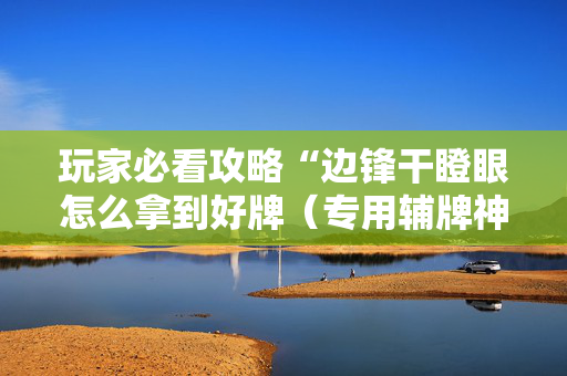 玩家必看攻略“边锋干瞪眼怎么拿到好牌（专用辅牌神器免安装）
