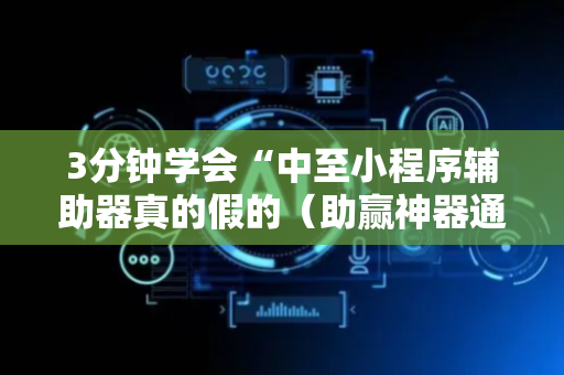 3分钟学会“中至小程序辅助器真的假的（助赢神器通用版）