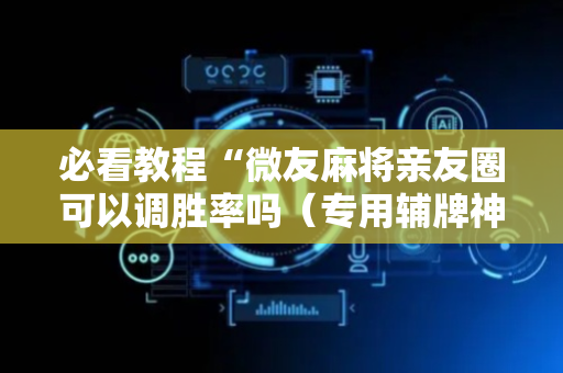 必看教程“微友麻将亲友圈可以调胜率吗（专用辅牌神器免安装）