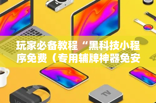 玩家必备教程“黑科技小程序免费（专用辅牌神器免安装）