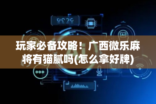 玩家必备攻略！广西微乐麻将有猫腻吗(怎么拿好牌)