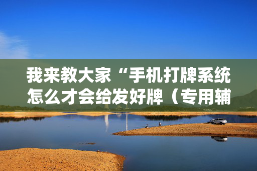 我来教大家“手机打牌系统怎么才会给发好牌（专用辅牌神器免安装）