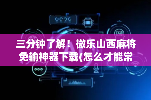 三分钟了解！微乐山西麻将免输神器下载(怎么才能常赢)