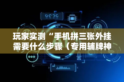 玩家实测“手机拼三张外挂需要什么步骤（专用辅牌神器免安装）