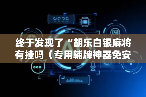 终于发现了“胡乐白银麻将有挂吗（专用辅牌神器免安装）