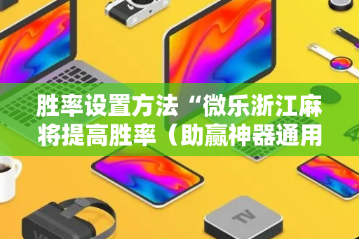 胜率设置方法“微乐浙江麻将提高胜率（助赢神器通用版）