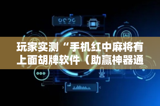 玩家实测“手机红中麻将有上面胡牌软件（助赢神器通用版）