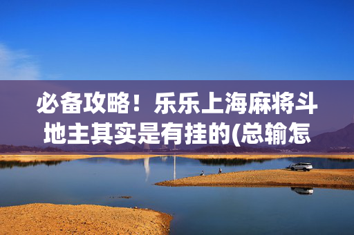 必备攻略！乐乐上海麻将斗地主其实是有挂的(总输怎么回事)