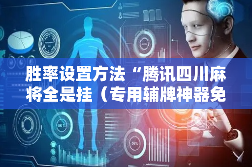 胜率设置方法“腾讯四川麻将全是挂（专用辅牌神器免安装）