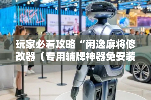 玩家必看攻略“闲逸麻将修改器（专用辅牌神器免安装）