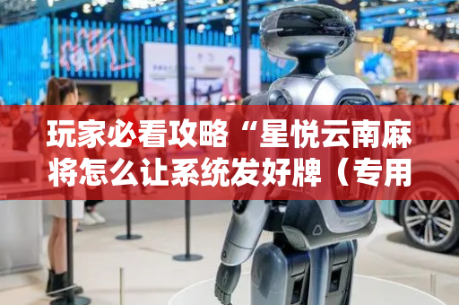 玩家必看攻略“星悦云南麻将怎么让系统发好牌（专用辅牌神器免安装）