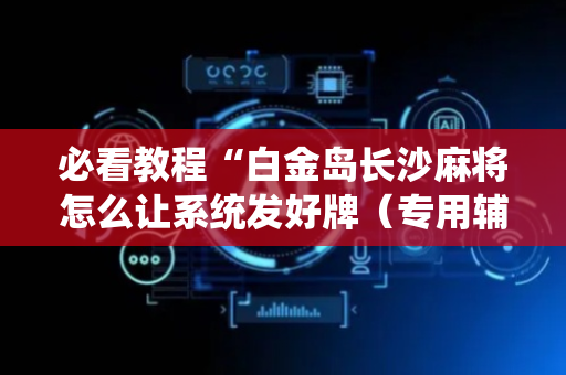 必看教程“白金岛长沙麻将怎么让系统发好牌（专用辅牌神器免安装）
