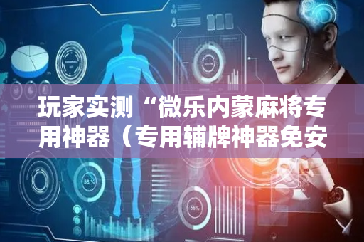 玩家实测“微乐内蒙麻将专用神器（专用辅牌神器免安装）