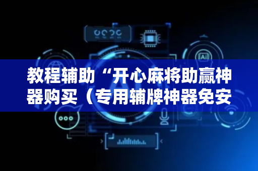 教程辅助“开心麻将助赢神器购买（专用辅牌神器免安装）