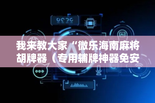 我来教大家“微乐海南麻将胡牌器（专用辅牌神器免安装）