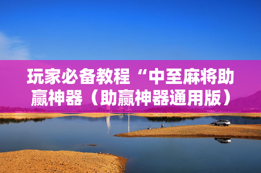 玩家必备教程“中至麻将助赢神器（助赢神器通用版）