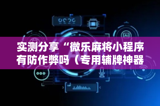 实测分享“微乐麻将小程序有防作弊吗（专用辅牌神器免安装）