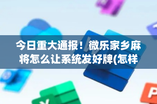 今日重大通报！微乐家乡麻将怎么让系统发好牌(怎样容易赢)
