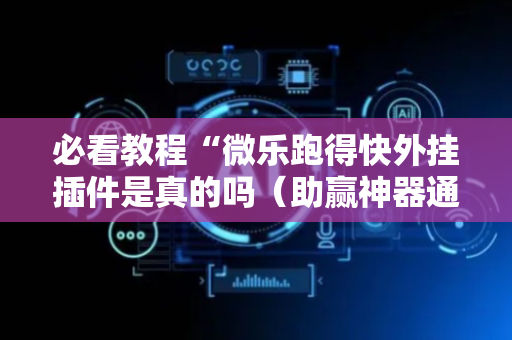 必看教程“微乐跑得快外挂插件是真的吗（助赢神器通用版）