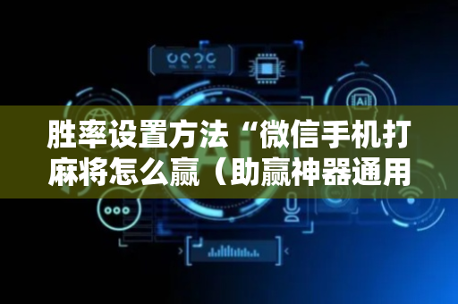 胜率设置方法“微信手机打麻将怎么赢（助赢神器通用版）