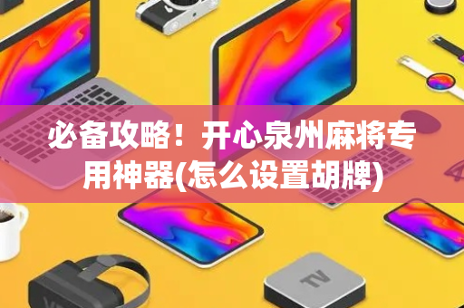 必备攻略！开心泉州麻将专用神器(怎么设置胡牌)