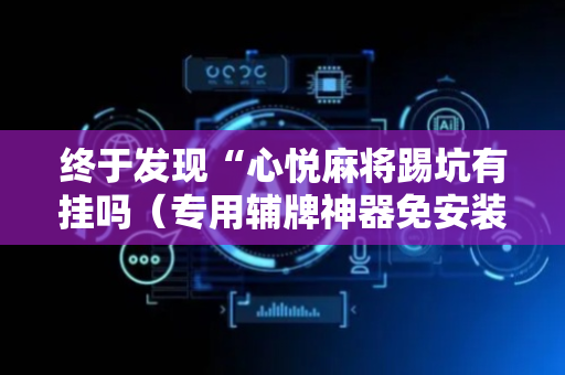 终于发现“心悦麻将踢坑有挂吗（专用辅牌神器免安装）