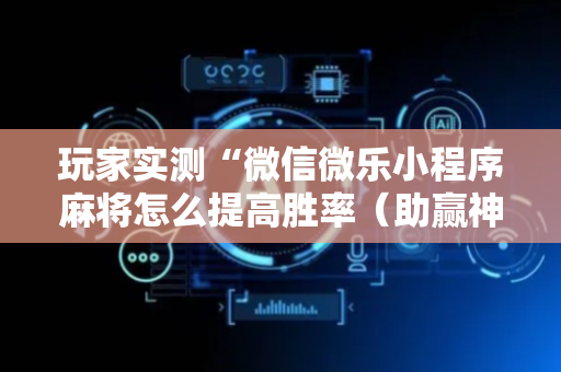 玩家实测“微信微乐小程序麻将怎么提高胜率（助赢神器通用版）