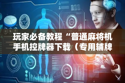 玩家必备教程“普通麻将机手机控牌器下载（专用辅牌神器免安装）