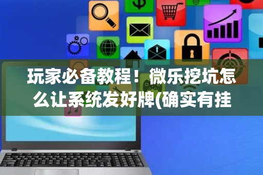 玩家必备教程！微乐挖坑怎么让系统发好牌(确实有挂)