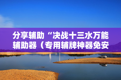 分享辅助“决战十三水万能辅助器（专用辅牌神器免安装）