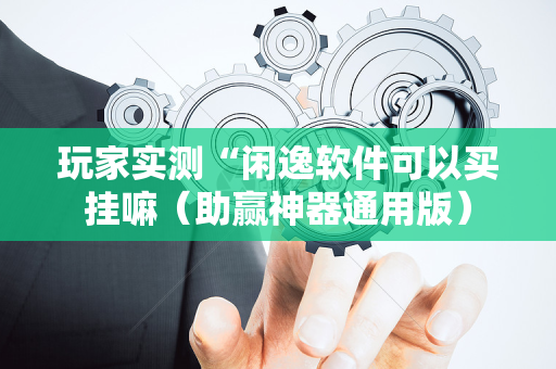 玩家实测“闲逸软件可以买挂嘛（助赢神器通用版）