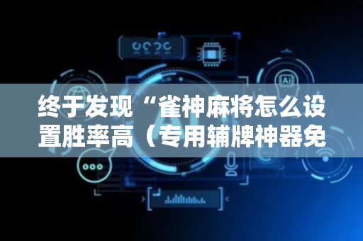 终于发现“雀神麻将怎么设置胜率高（专用辅牌神器免安装）