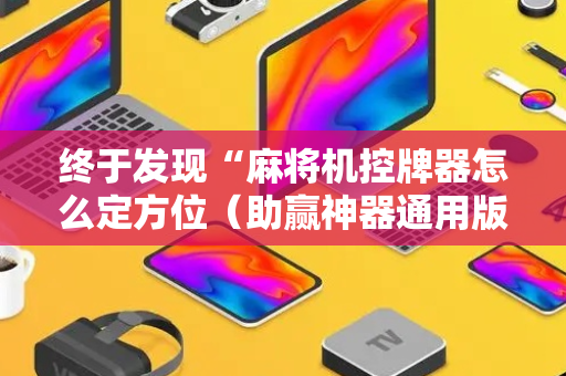 终于发现“麻将机控牌器怎么定方位（助赢神器通用版）