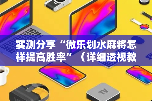 实测分享“微乐划水麻将怎样提高胜率”（详细透视教程）-哔哩哔哩