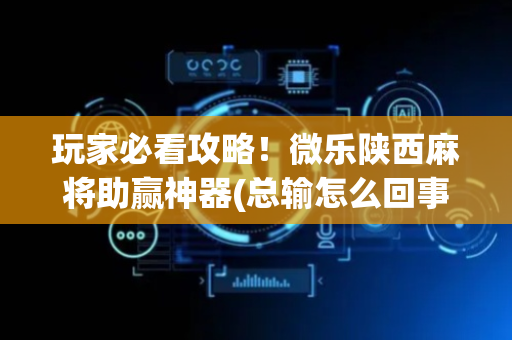 玩家必看攻略！微乐陕西麻将助赢神器(总输怎么回事)