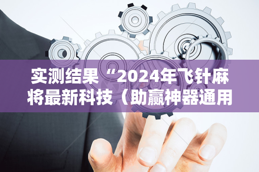 实测结果“2024年飞针麻将最新科技（助赢神器通用版）