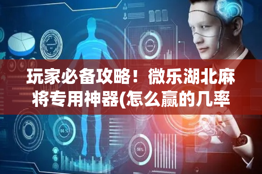 玩家必备攻略！微乐湖北麻将专用神器(怎么赢的几率大)