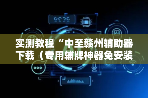 实测教程“中至赣州辅助器下载（专用辅牌神器免安装）