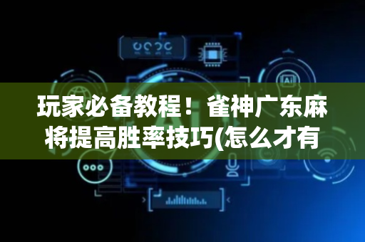 玩家必备教程！雀神广东麻将提高胜率技巧(怎么才有赢的几率)