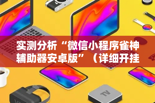 实测分析“微信小程序雀神辅助器安卓版”（详细开挂教程）-哔哩哔哩